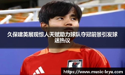 久保建英展现惊人天赋助力球队夺冠前景引发球迷热议