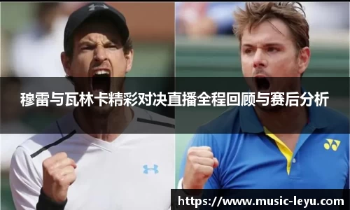 穆雷与瓦林卡精彩对决直播全程回顾与赛后分析